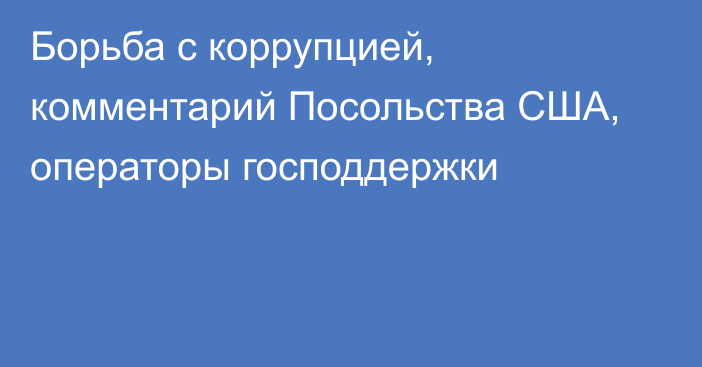 Борьба с коррупцией, комментарий Посольства США, операторы господдержки