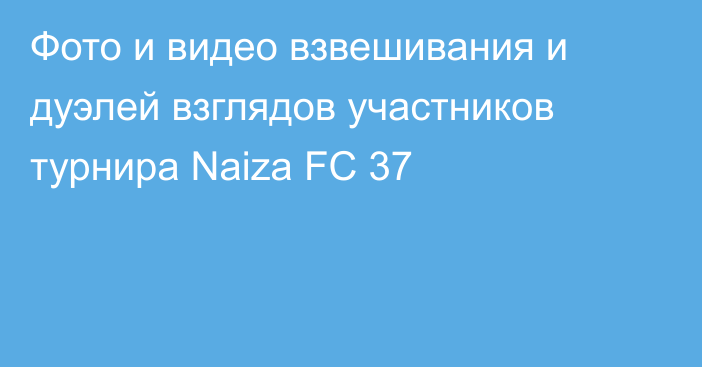 Фото и видео взвешивания и дуэлей взглядов участников турнира Naiza FC 37