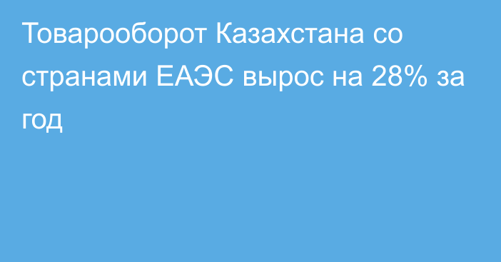 Товарооборот Казахстана со странами ЕАЭС вырос на 28% за год