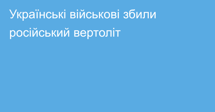 Українські військові збили російський вертоліт