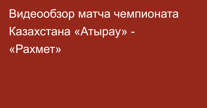 Видеообзор матча чемпионата Казахстана «Атырау» - «Рахмет»