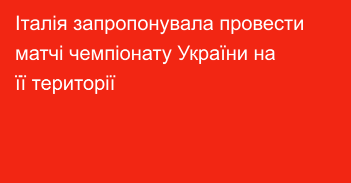 Італія запропонувала провести матчі чемпіонату України на її території