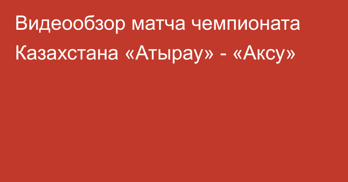 Видеообзор матча чемпионата Казахстана «Атырау» - «Аксу»