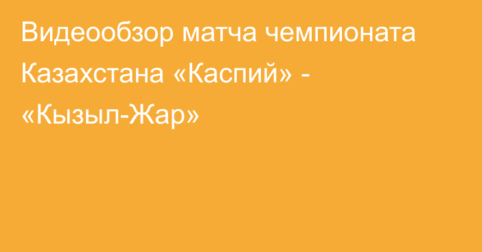 Видеообзор матча чемпионата Казахстана «Каспий» - «Кызыл-Жар»