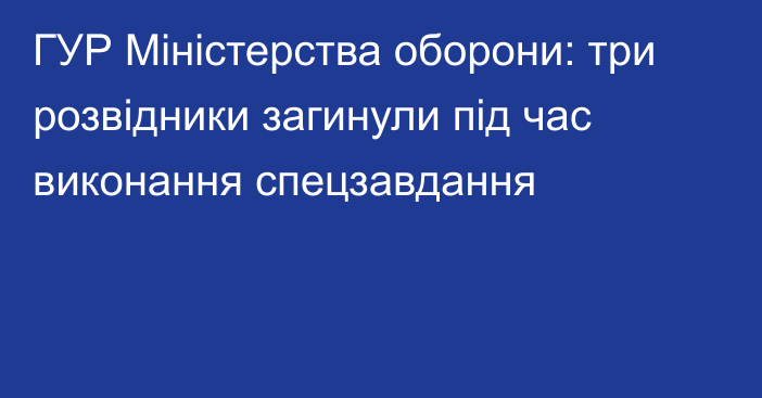 ГУР Міністерства оборони: три розвідники загинули під час виконання спецзавдання