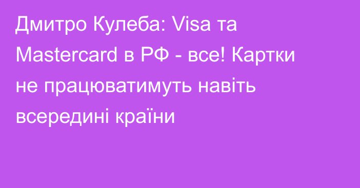 Дмитро Кулеба: Visa та Mastercard в РФ - все! Картки не працюватимуть навіть всередині країни