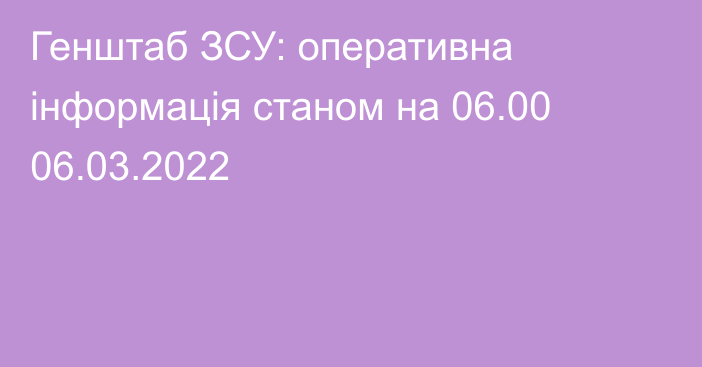 Генштаб ЗСУ: оперативна інформація станом на 06.00 06.03.2022