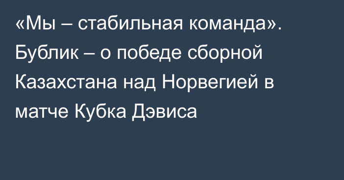 «Мы – стабильная команда». Бублик – о победе сборной Казахстана над Норвегией в матче Кубка Дэвиса