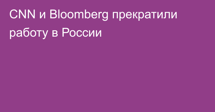 CNN и Bloomberg прекратили работу в России