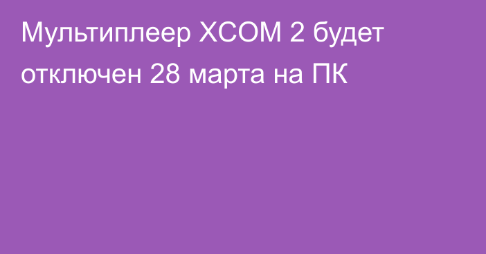 Мультиплеер XCOM 2 будет отключен 28 марта на ПК