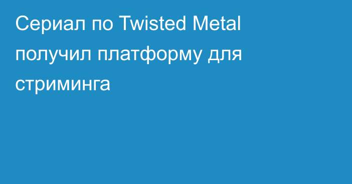 Сериал по Twisted Metal получил платформу для стриминга