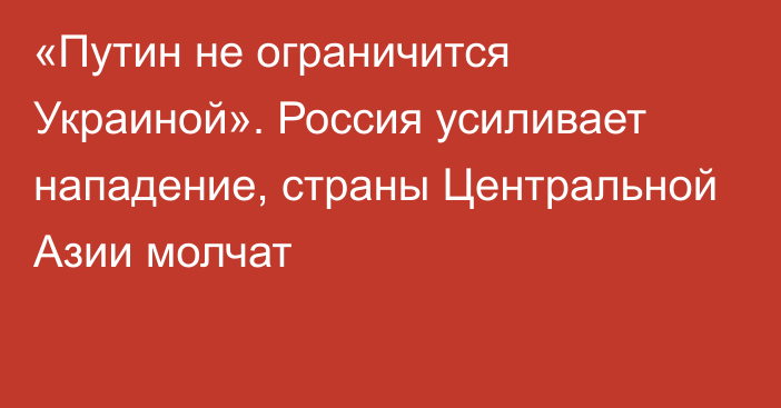 «Путин не ограничится Украиной». Россия усиливает нападение, страны Центральной Азии молчат