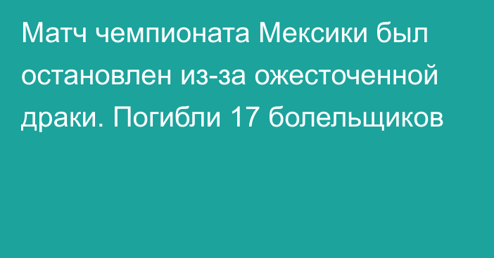 Матч чемпионата Мексики был остановлен из-за ожесточенной драки. Погибли 17 болельщиков