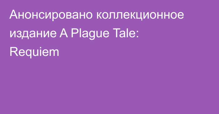 Анонсировано коллекционное издание A Plague Tale: Requiem