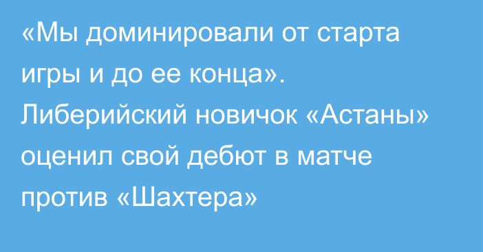 «Мы доминировали от старта игры и до ее конца». Либерийский новичок «Астаны» оценил свой дебют в матче против «Шахтера»