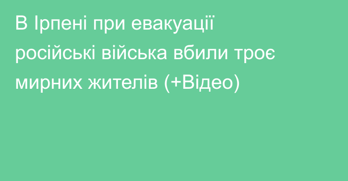 В Ірпені при евакуації російські війська вбили троє мирних жителів (+Відео)