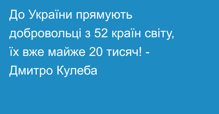 До України прямують добровольці з 52 країн світу, їх вже майже 20 тисяч! - Дмитро Кулеба