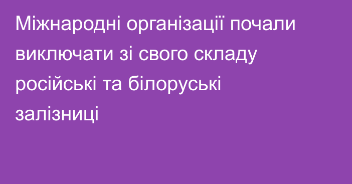 Міжнародні організації почали виключати зі свого складу російські та білоруські залізниці