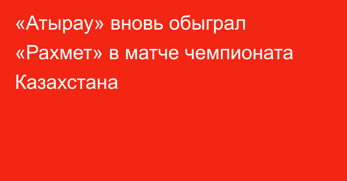 «Атырау» вновь обыграл «Рахмет» в матче чемпионата Казахстана