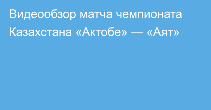 Видеообзор матча чемпионата Казахстана «Актобе» — «Аят»