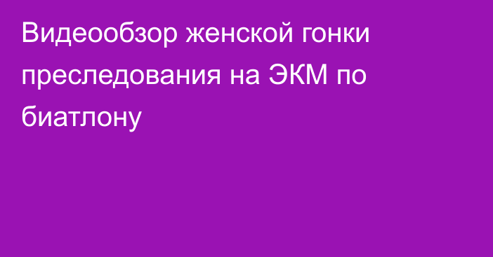 Видеообзор женской гонки преследования на ЭКМ по биатлону