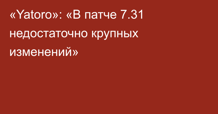 «Yatoro»: «В патче 7.31 недостаточно крупных изменений»