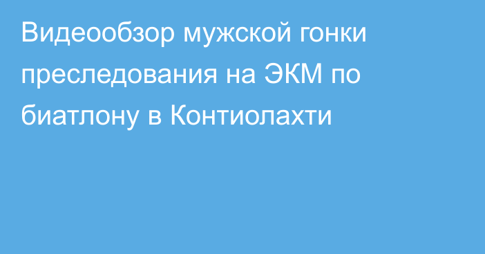 Видеообзор мужской гонки преследования на ЭКМ по биатлону в Контиолахти