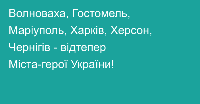 Волноваха, Гостомель, Маріуполь, Харків, Херсон, Чернігів - відтепер Міста-герої України!