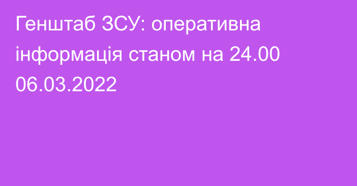 Генштаб ЗСУ: оперативна інформація станом на 24.00 06.03.2022