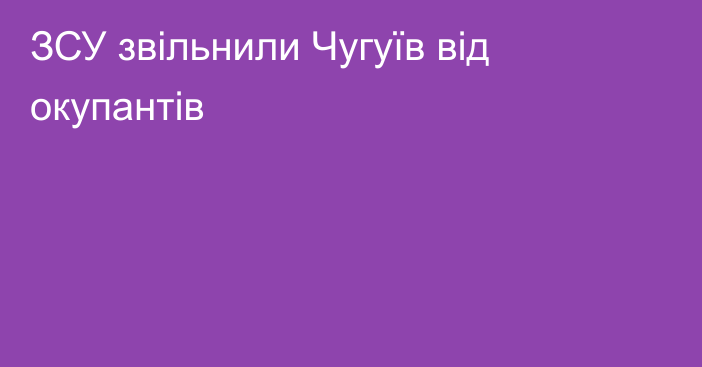 ЗСУ звільнили Чугуїв від окупантів