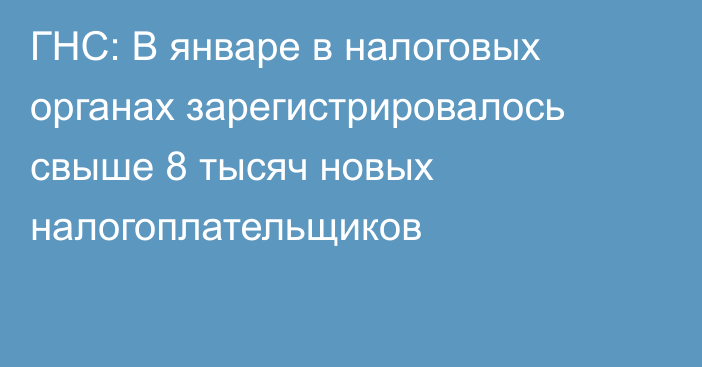 ГНС: В январе в налоговых органах зарегистрировалось свыше 8 тысяч новых налогоплательщиков