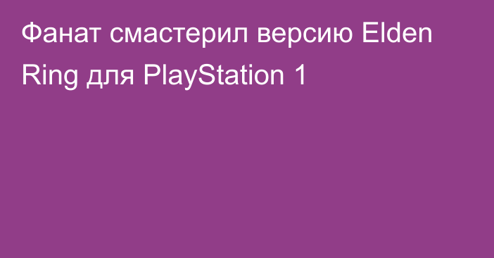 Фанат смастерил версию Elden Ring для PlayStation 1