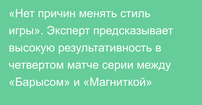 «Нет причин менять стиль игры». Эксперт предсказывает высокую результативность в четвертом матче серии между «Барысом» и «Магниткой»