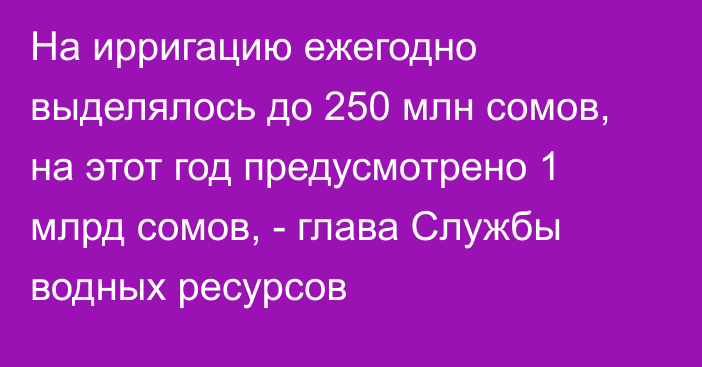 На ирригацию ежегодно выделялось до 250 млн сомов, на этот год предусмотрено 1 млрд сомов, - глава Службы водных ресурсов