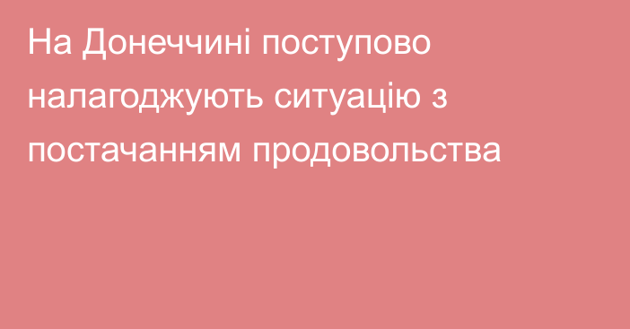 На Донеччині поступово налагоджують ситуацію з постачанням продовольства