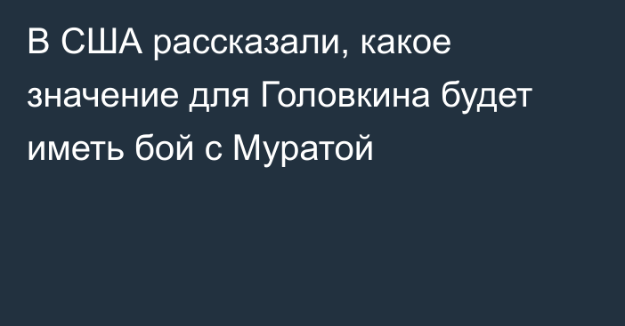 В США рассказали, какое значение для Головкина будет иметь бой с Муратой