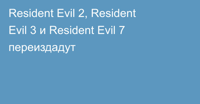 Resident Evil 2, Resident Evil 3 и Resident Evil 7 переиздадут