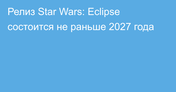 Релиз Star Wars: Eclipse состоится не раньше 2027 года