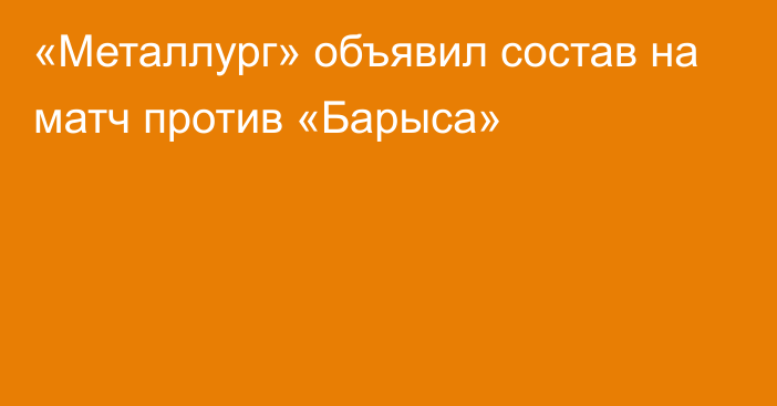 «Металлург» объявил состав на матч против «Барыса»