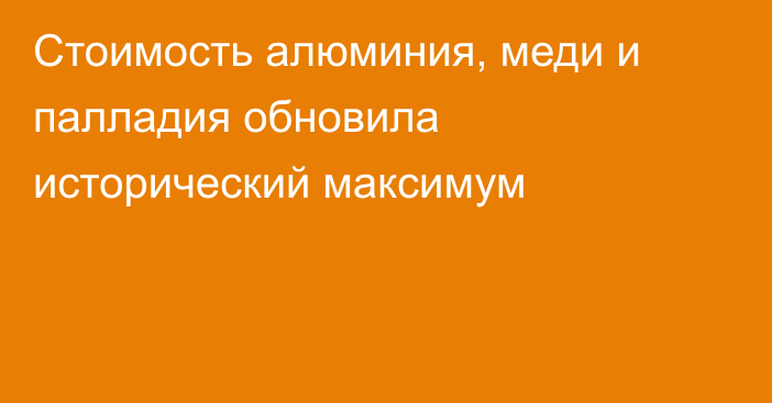 Стоимость алюминия, меди и палладия обновила исторический максимум