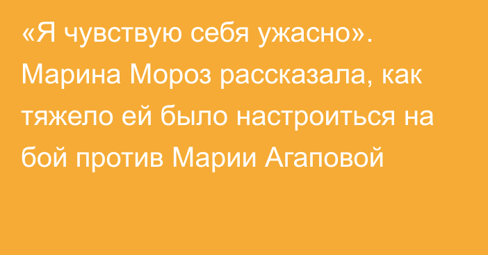 «Я чувствую себя ужасно». Марина Мороз рассказала, как тяжело ей было настроиться на бой против Марии Агаповой