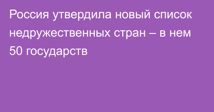 Россия утвердила новый список недружественных стран – в нем 50 государств