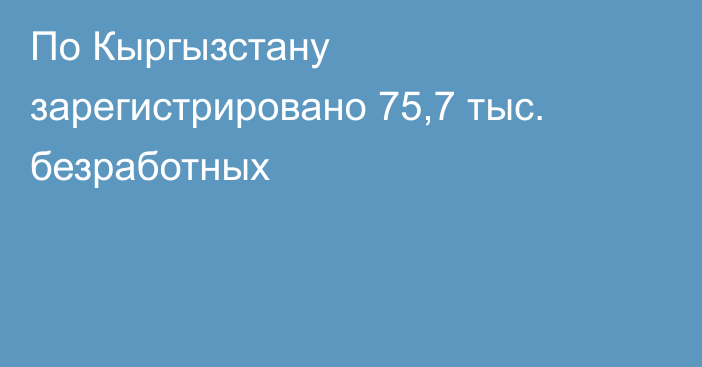 По Кыргызстану зарегистрировано 75,7 тыс. безработных