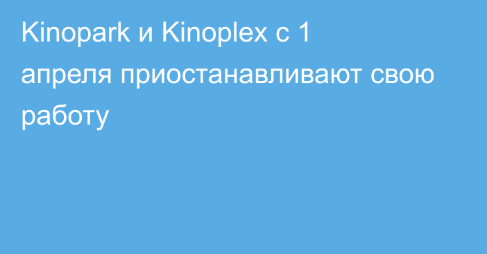 Kinopark и Kinoplex с 1 апреля приостанавливают свою работу