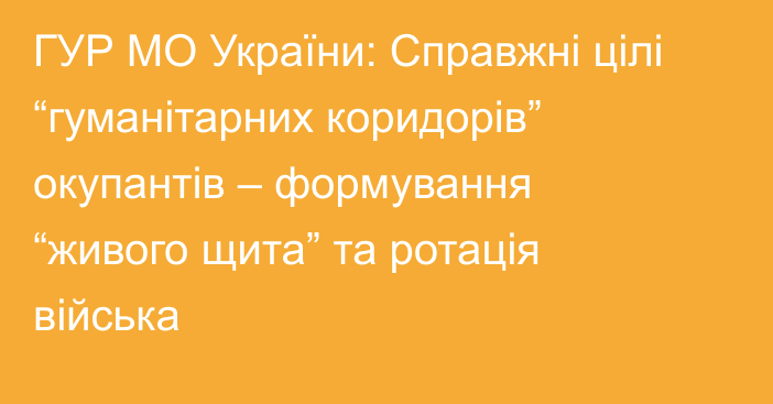 ГУР МО України: Справжні цілі “гуманітарних коридорів” окупантів – формування “живого щита” та ротація війська