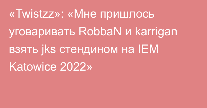 «Twistzz»: «Мне пришлось уговаривать RobbaN и karrigan взять jks стендином на IEM Katowice 2022»
