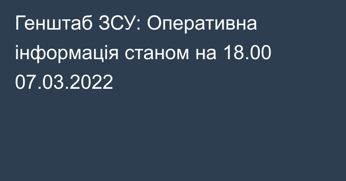 Генштаб ЗСУ: Оперативна інформація станом на 18.00 07.03.2022