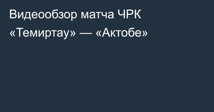 Видеообзор матча ЧРК «Темиртау» — «Актобе»