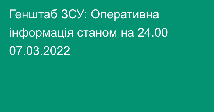 Генштаб ЗСУ: Оперативна інформація станом на 24.00 07.03.2022