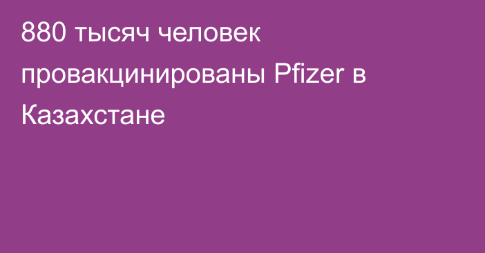 880 тысяч человек провакцинированы Pfizer в Казахстане